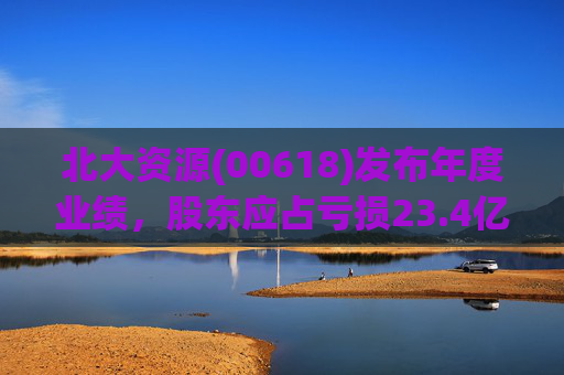 北大资源(00618)发布年度业绩，股东应占亏损23.4亿元，同比扩大197.84%