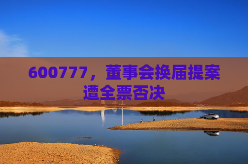 600777，董事会换届提案遭全票否决