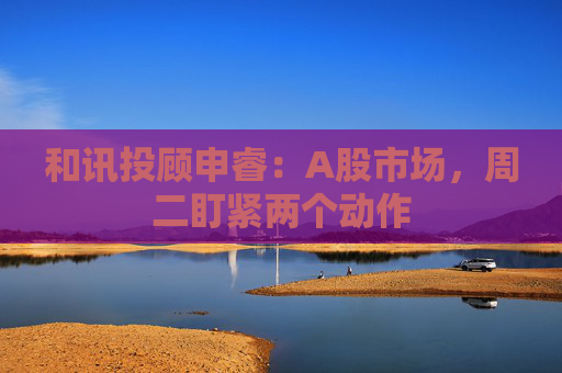 和讯投顾申睿：A股市场，周二盯紧两个动作