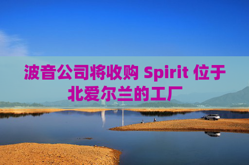 波音公司将收购 Spirit 位于北爱尔兰的工厂