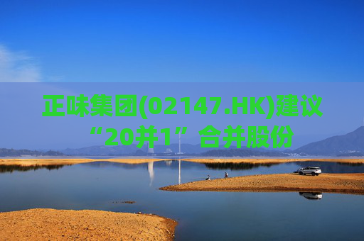 正味集团(02147.HK)建议“20并1”合并股份 第1张 正味集团(02147.HK)建议“20并1”合并股份 第1张