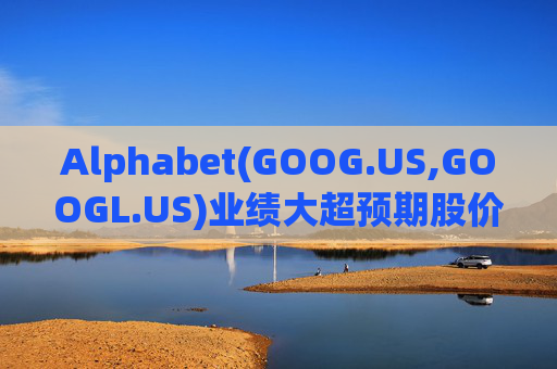 Alphabet(GOOG.US,GOOGL.US)业绩大超预期股价触及历史新高 分析师一致看好其AI与云业务