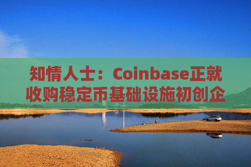 知情人士：Coinbase正就收购稳定币基础设施初创企业BVNK进行后期谈判