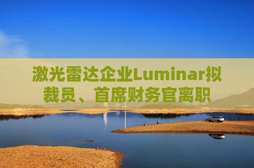 激光雷达企业Luminar拟裁员、首席财务官离职  第1张