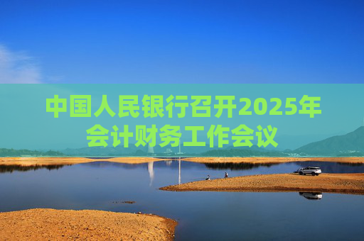 中国人民银行召开2025年会计财务工作会议