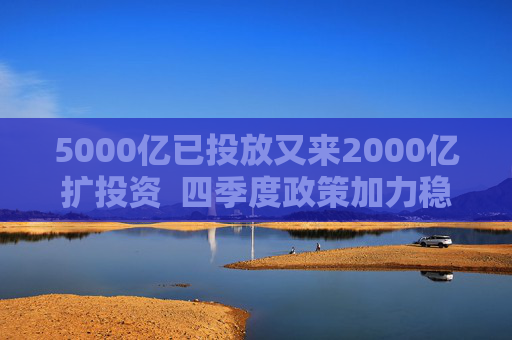 5000亿已投放又来2000亿扩投资  四季度政策加力稳增长 第1张