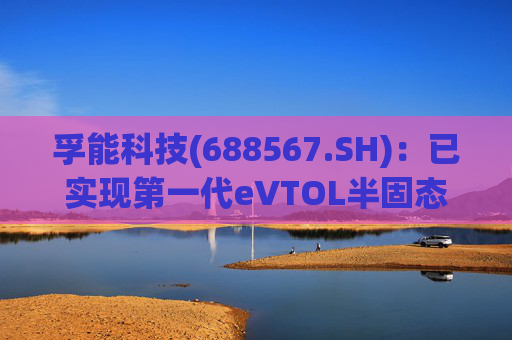 孚能科技(688567.SH)：已实现第一代eVTOL半固态电芯的商业化交付  第1张