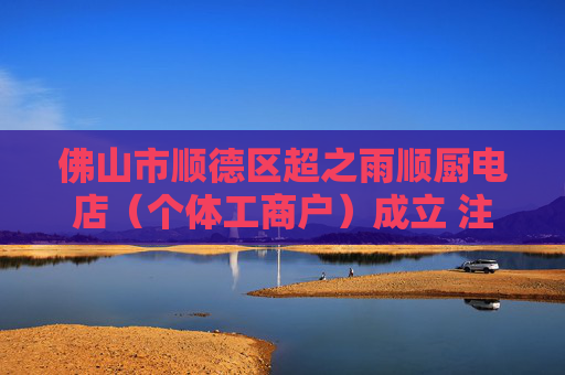 佛山市顺德区超之雨顺厨电店（个体工商户）成立 注册资本0.3万人民币  第1张