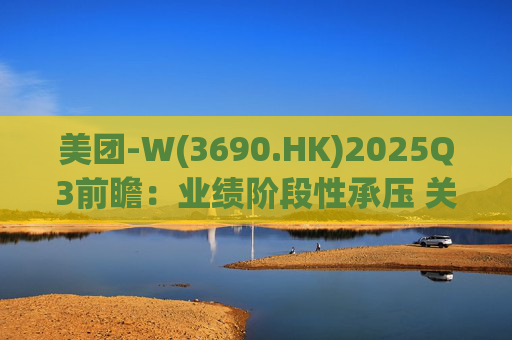 美团-W(3690.HK)2025Q3前瞻:业绩阶段性承压 关注长期价值回归 第1张 美团-W(3690.HK)2025Q3前瞻:业绩阶段性承压 关注长期价值回归 第1张