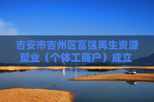 吉安市吉州区富强再生资源塑业（个体工商户）成立 注册资本2万人民币  第1张