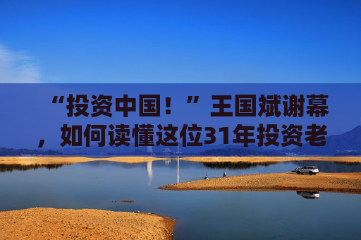 “投资中国！”王国斌谢幕，如何读懂这位31年投资老将？