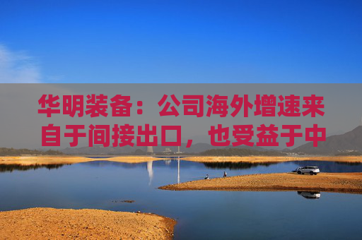 华明装备:公司海外增速来自于间接出口,也受益于中国变压器厂出海 第1张 华明装备:公司海外增速来自于间接出口,也受益于中国变压器厂出海 第1张