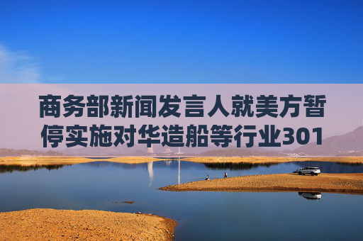 商务部新闻发言人就美方暂停实施对华造船等行业301调查措施答记者问