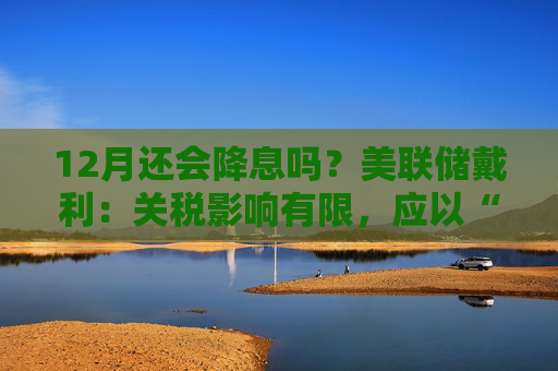 12月还会降息吗？美联储戴利：关税影响有限，应以“开放心态”迎接