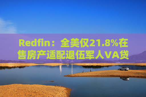 Redfin:全美仅21.8%在售房产适配退伍军人VA贷款 零首付方案推高月供成掣肘
