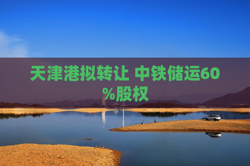 天津港拟转让 中铁储运60%股权  第1张