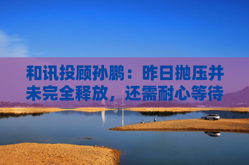 和讯投顾孙鹏：昨日抛压并未完全释放，还需耐心等待