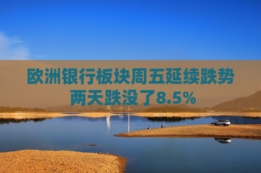 欧洲银行板块周五延续跌势 两天跌没了8.5%  第1张
