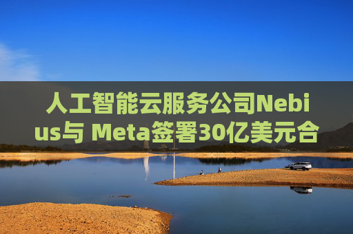 人工智能云服务公司Nebius与 Meta签署30亿美元合作协议 第1张 人工智能云服务公司Nebius与 Meta签署30亿美元合作协议 第1张