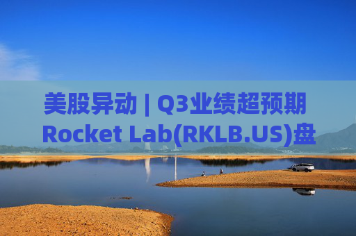 美股异动 | Q3业绩超预期 Rocket Lab(RKLB.US)盘前涨超8%