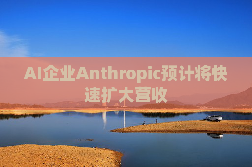 AI企业Anthropic预计将快速扩大营收