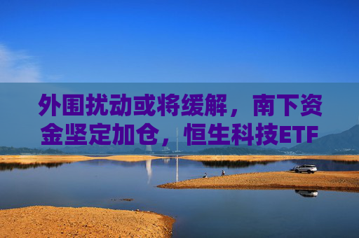外围扰动或将缓解,南下资金坚定加仓,恒生科技ETF(513130)助力布局港股科技板块
