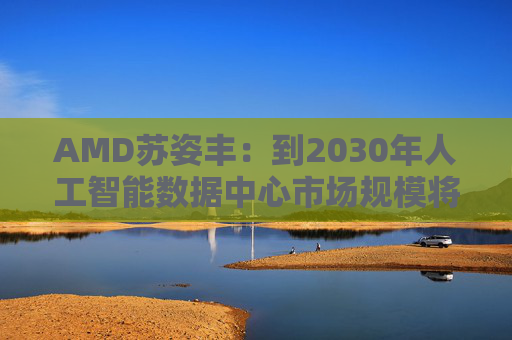 AMD苏姿丰：到2030年人工智能数据中心市场规模将达1万亿美元  第1张