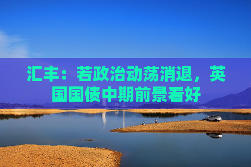汇丰：若政治动荡消退，英国国债中期前景看好