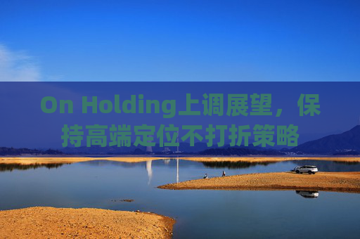 On Holding上调展望，保持高端定位不打折策略