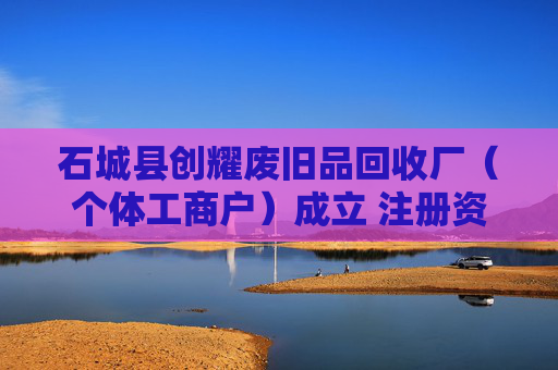 石城县创耀废旧品回收厂（个体工商户）成立 注册资本10万人民币  第1张