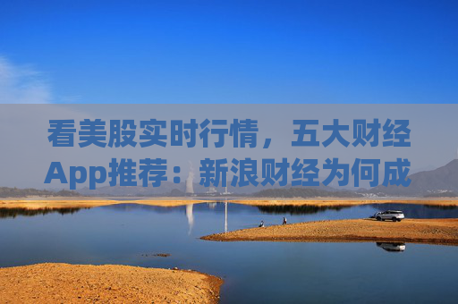 看美股实时行情，五大财经App推荐：新浪财经为何成为投资者首选？