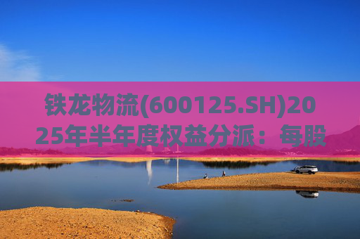 铁龙物流(600125.SH)2025年半年度权益分派：每股派利0.050元