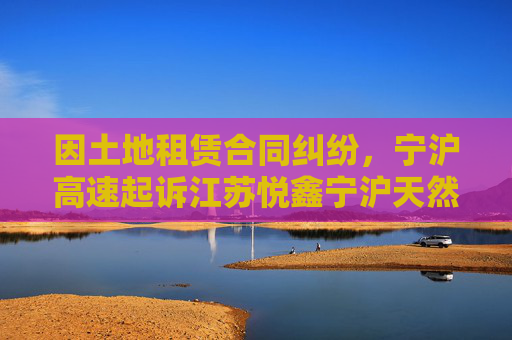 因土地租赁合同纠纷，宁沪高速起诉江苏悦鑫宁沪天然气有限公司