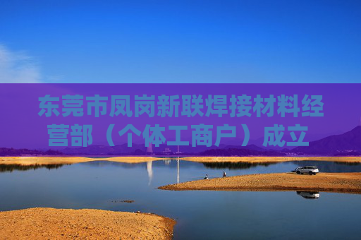 东莞市凤岗新联焊接材料经营部(个体工商户)成立 注册资本50万人民币