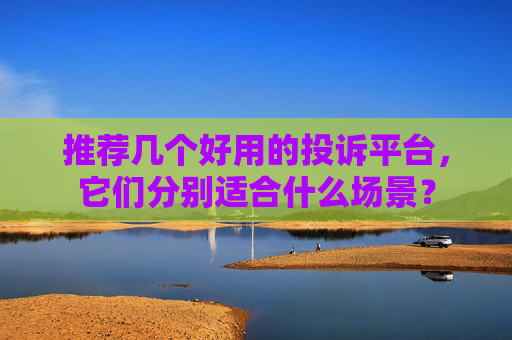 推荐几个好用的投诉平台,它们分别适合什么场景?