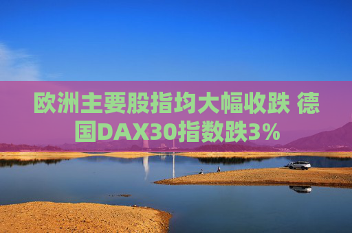 欧洲主要股指均大幅收跌 德国DAX30指数跌3%