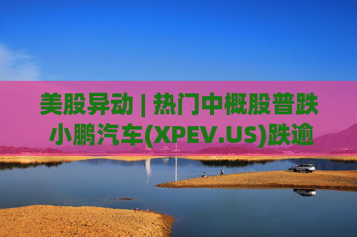 美股异动 | 热门中概股普跌 小鹏汽车(XPEV.US)跌逾6%  第1张