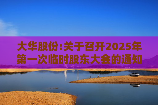 大华股份:关于召开2025年第一次临时股东大会的通知