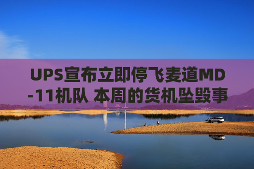 UPS宣布立即停飞麦道MD-11机队 本周的货机坠毁事故已致十余人遇难