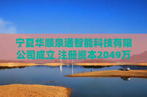 宁夏华顺泉通智能科技有限公司成立 注册资本2049万人民币 第1张 宁夏华顺泉通智能科技有限公司成立 注册资本2049万人民币 第1张