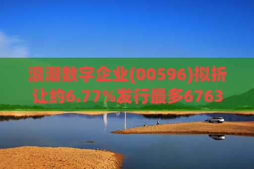 浪潮数字企业(00596)拟折让约6.77%发行最多6763.4万股配售股份