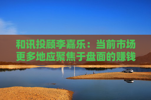 和讯投顾李嘉乐:当前市场更多地应聚焦于盘面的赚钱效应方向 第1张 和讯投顾李嘉乐:当前市场更多地应聚焦于盘面的赚钱效应方向 第1张