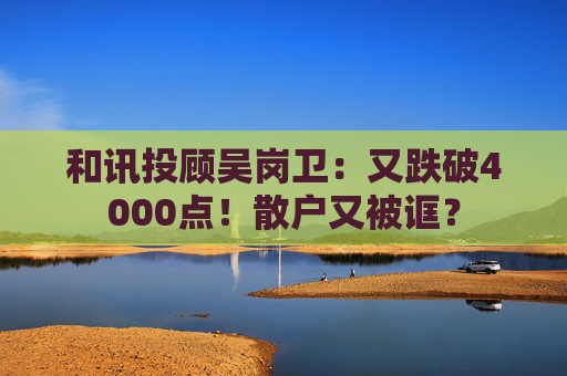 和讯投顾吴岗卫：又跌破4000点！散户又被诓？