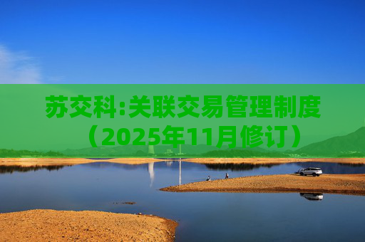 苏交科:关联交易管理制度（2025年11月修订）