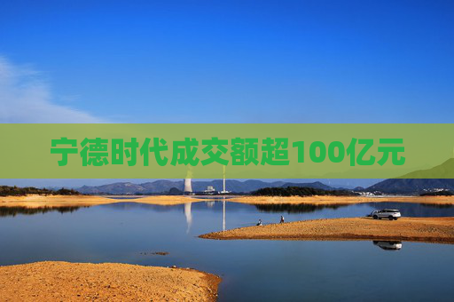 宁德时代成交额超100亿元