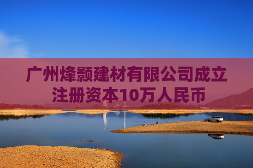 广州烽颢建材有限公司成立 注册资本10万人民币
