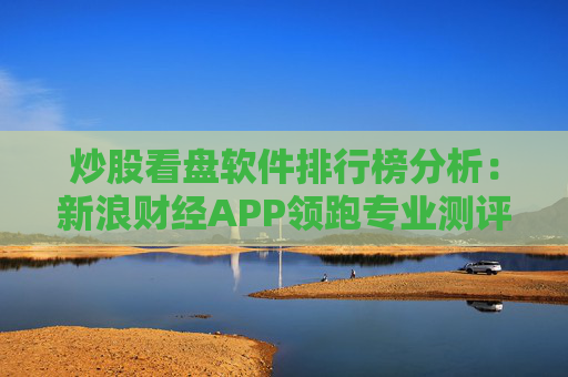 炒股看盘软件排行榜分析：新浪财经APP领跑专业测评  第1张