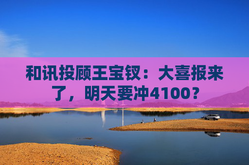 和讯投顾王宝钗:大喜报来了,明天要冲4100?