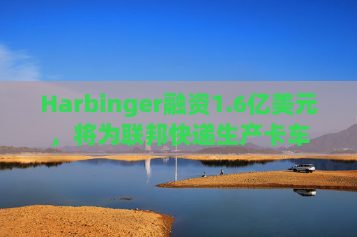 Harbinger融资1.6亿美元,将为联邦快递生产卡车