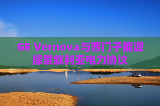 GE Vernova与西门子能源探索叙利亚电力协议  第1张